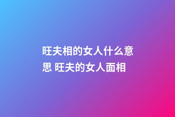 旺夫相的女人什么意思 旺夫的女人面相